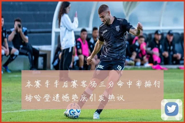 本赛季季后赛客场三分命中率排行榜哈登遗憾垫底引发热议
